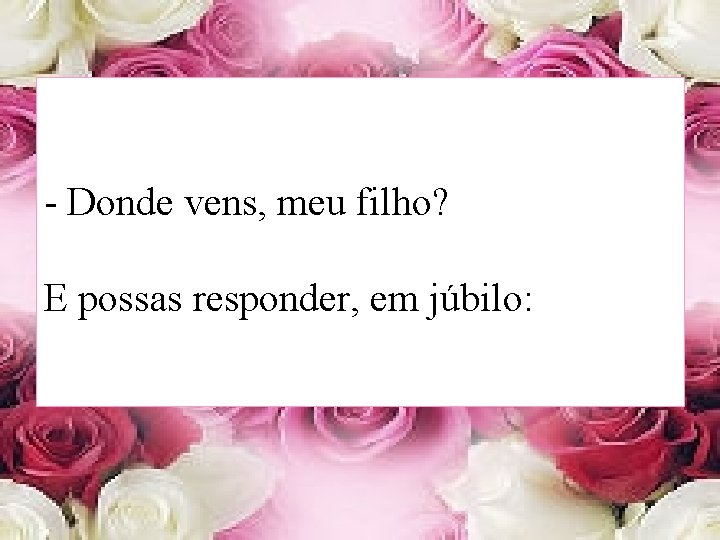 - Donde vens, meu filho? E possas responder, em júbilo: 