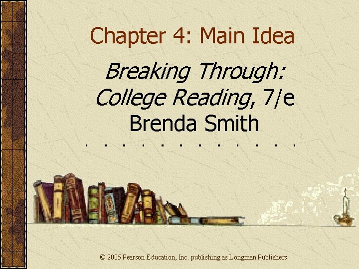 Chapter 4: Main Idea Breaking Through: College Reading, 7/e Brenda Smith © 2005 Pearson