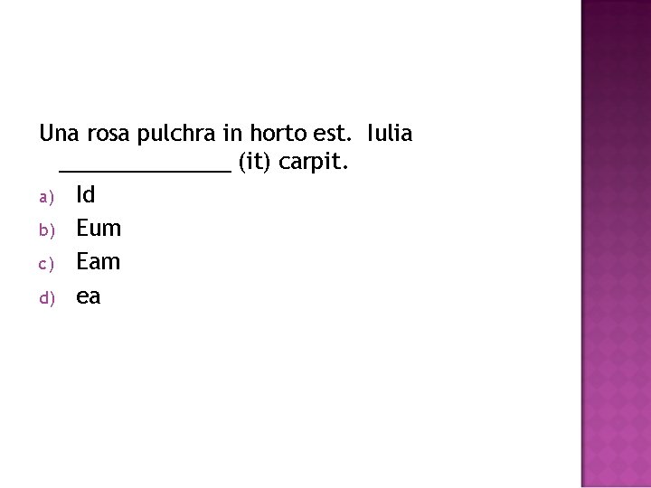 Una rosa pulchra in horto est. Iulia _______ (it) carpit. a) Id b) Eum