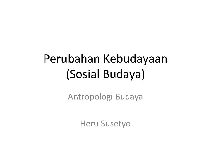 Perubahan Kebudayaan (Sosial Budaya) Antropologi Budaya Heru Susetyo 