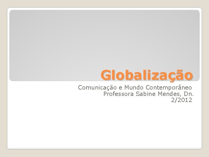 Globalização Comunicação e Mundo Contemporâneo Professora Sabine Mendes, Dn. 2/2012 