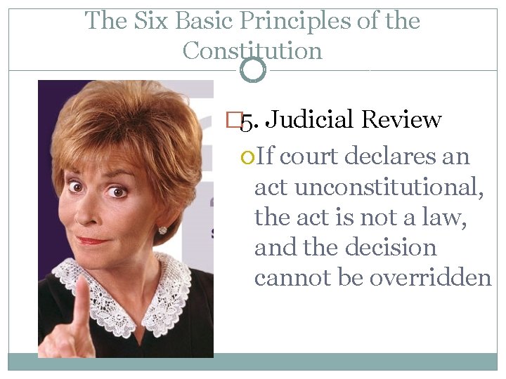 The Six Basic Principles of the Constitution � 5. Judicial Review If court declares