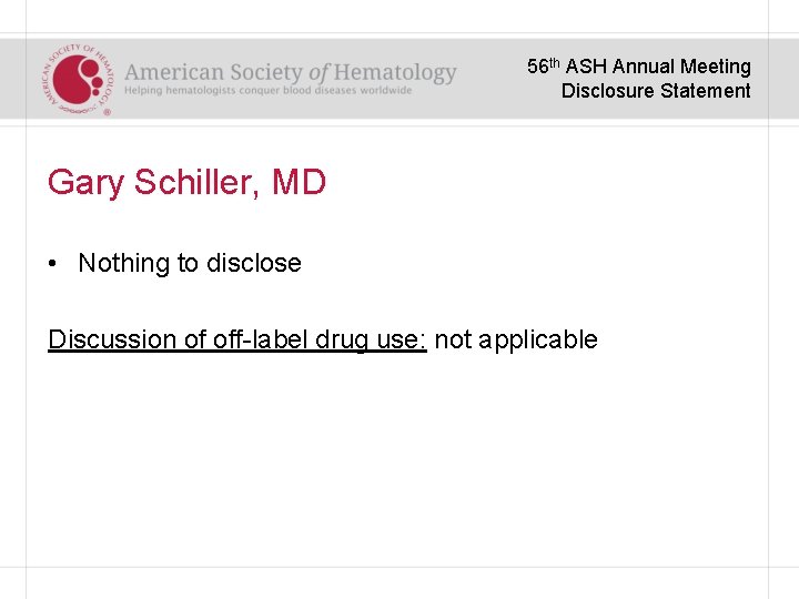 56 th ASH Annual Meeting Disclosure Statement Gary Schiller, MD • Nothing to disclose