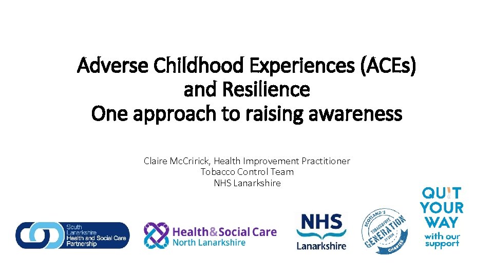 Adverse Childhood Experiences (ACEs) and Resilience One approach to raising awareness Claire Mc. Cririck,