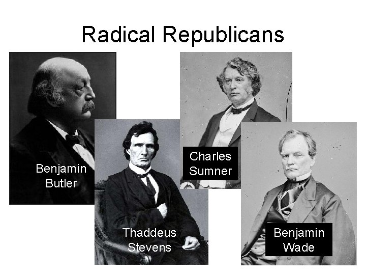 Radical Republicans Charles Sumner Benjamin Butler Thaddeus Stevens Benjamin Wade 