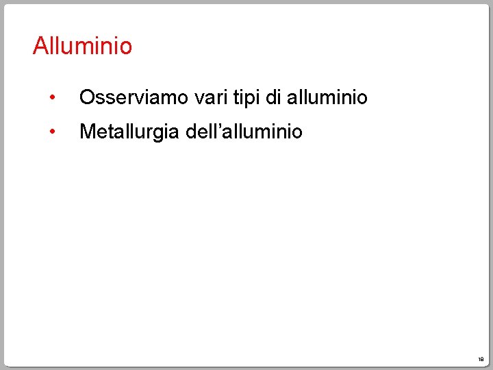 Alluminio • Osserviamo vari tipi di alluminio • Metallurgia dell’alluminio 18 