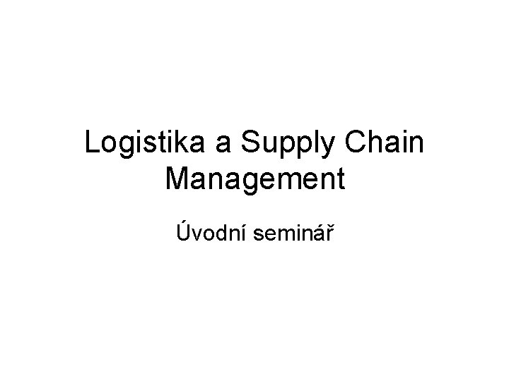 Logistika a Supply Chain Management Úvodní seminář 