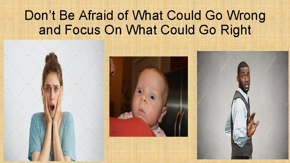 Don’t Be Afraid of What Could Go Wrong and Focus On What Could Go