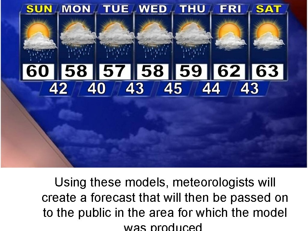 Using these models, meteorologists will create a forecast that will then be passed on