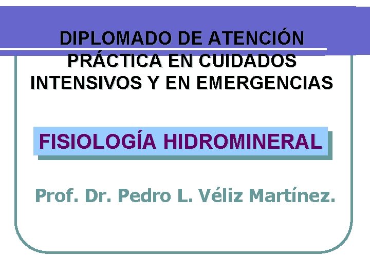 DIPLOMADO DE ATENCIÓN PRÁCTICA EN CUIDADOS INTENSIVOS Y EN EMERGENCIAS FISIOLOGÍA HIDROMINERAL Prof. Dr.