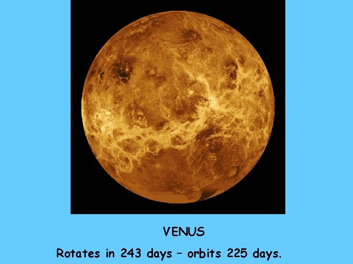 VENUS Rotates in 243 days – orbits 225 days. 