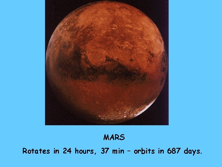 MARS Rotates in 24 hours, 37 min – orbits in 687 days. 