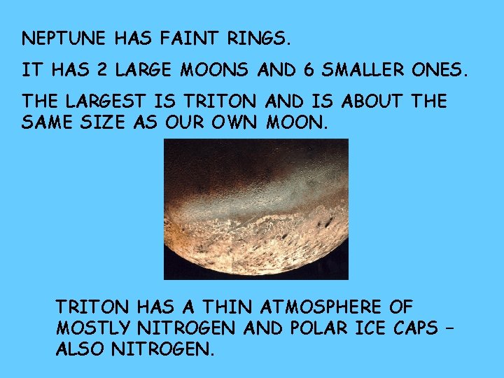 NEPTUNE HAS FAINT RINGS. IT HAS 2 LARGE MOONS AND 6 SMALLER ONES. THE