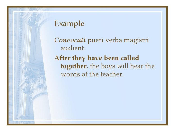 Example Convocati pueri verba magistri audient. After they have been called together, the boys
