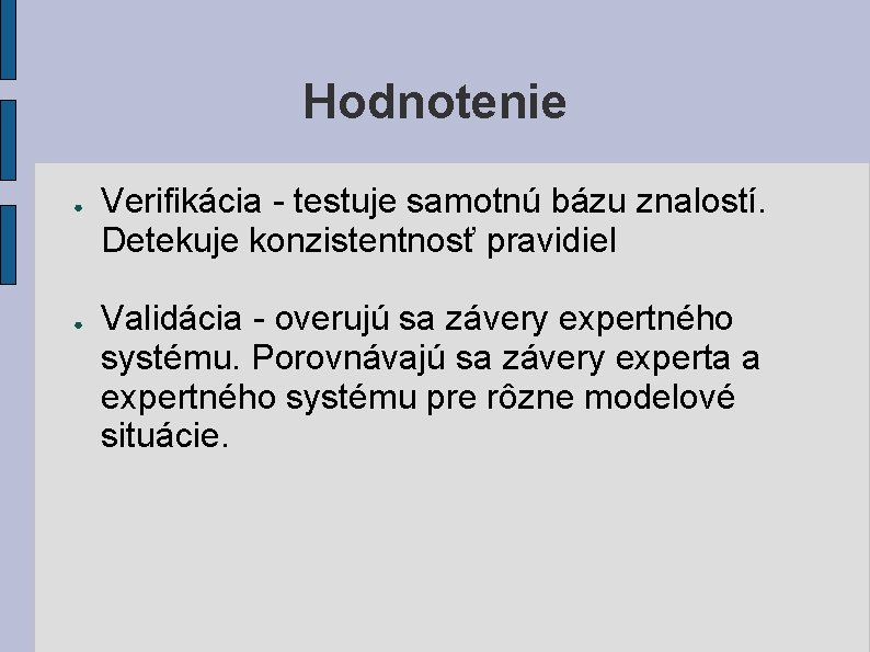 Hodnotenie ● ● Verifikácia - testuje samotnú bázu znalostí. Detekuje konzistentnosť pravidiel Validácia -