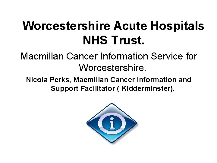 Worcestershire Acute Hospitals NHS Trust. Macmillan Cancer Information Service for Worcestershire. Nicola Perks, Macmillan