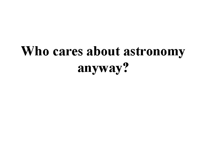 Who cares about astronomy anyway? 