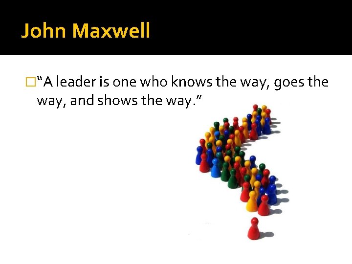 John Maxwell �“A leader is one who knows the way, goes the way, and