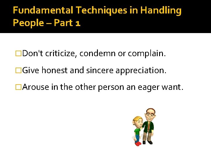 Fundamental Techniques in Handling People – Part 1 �Don't criticize, condemn or complain. �Give