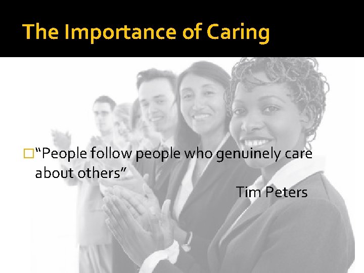 The Importance of Caring �“People follow people who genuinely care about others” Tim Peters