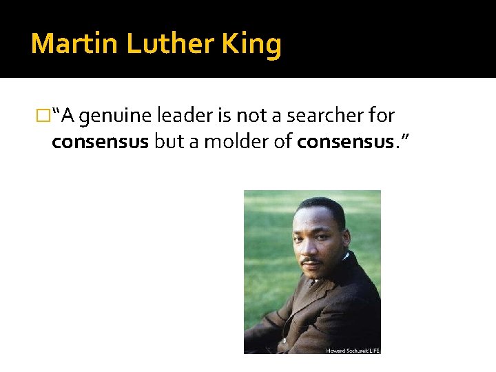 Martin Luther King �“A genuine leader is not a searcher for consensus but a