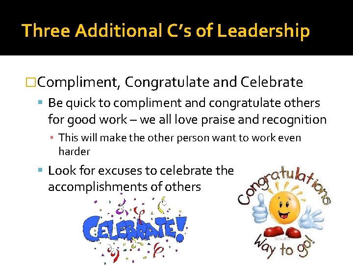 Three Additional C’s of Leadership �Compliment, Congratulate and Celebrate Be quick to compliment and