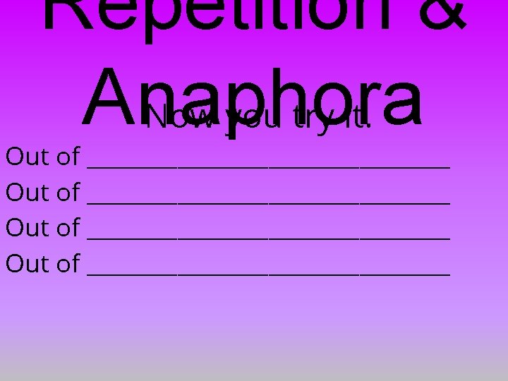 Repetition & Anaphora Now you try it. Out of ________________________________ 