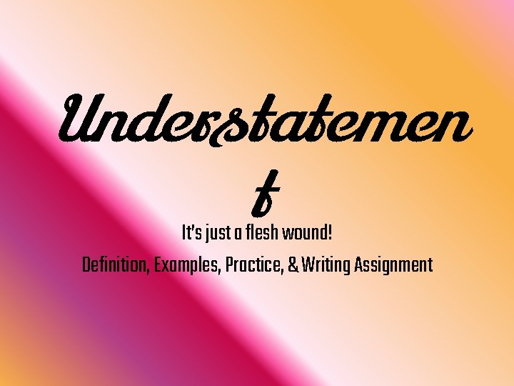 Understatemen t It’s just a flesh wound! Definition, Examples, Practice, & Writing Assignment 