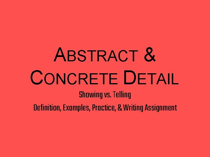 ABSTRACT & CONCRETE DETAIL Showing vs. Telling Definition, Examples, Practice, & Writing Assignment 