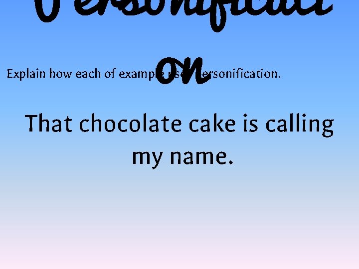 Personificati on Explain how each of example uses personification. That chocolate cake is calling