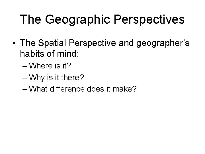 The Geographic Perspectives • The Spatial Perspective and geographer’s habits of mind: – Where