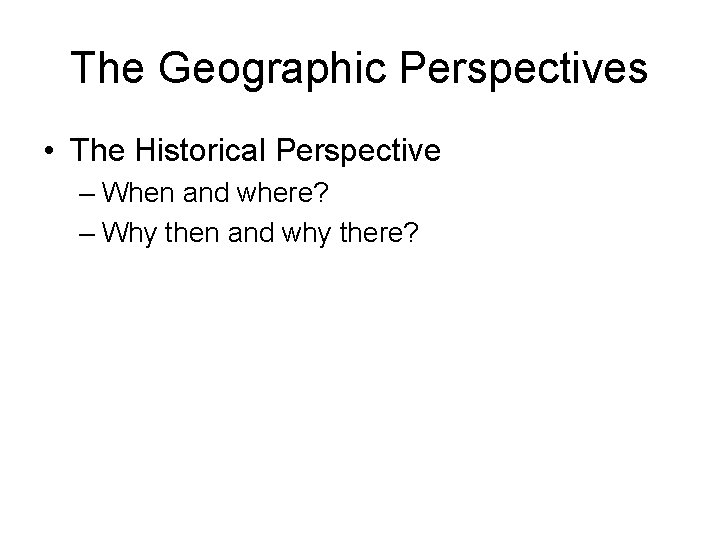The Geographic Perspectives • The Historical Perspective – When and where? – Why then