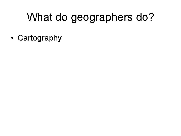 What do geographers do? • Cartography 