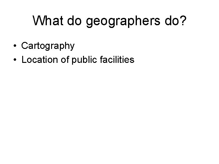 What do geographers do? • Cartography • Location of public facilities 