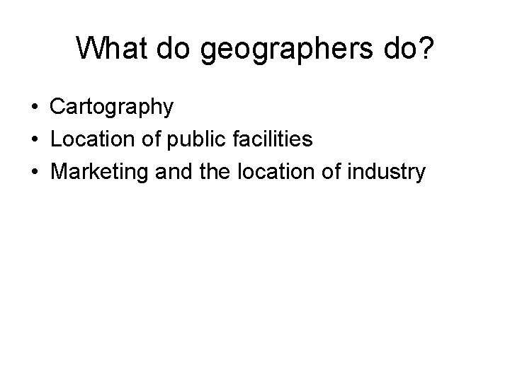What do geographers do? • Cartography • Location of public facilities • Marketing and