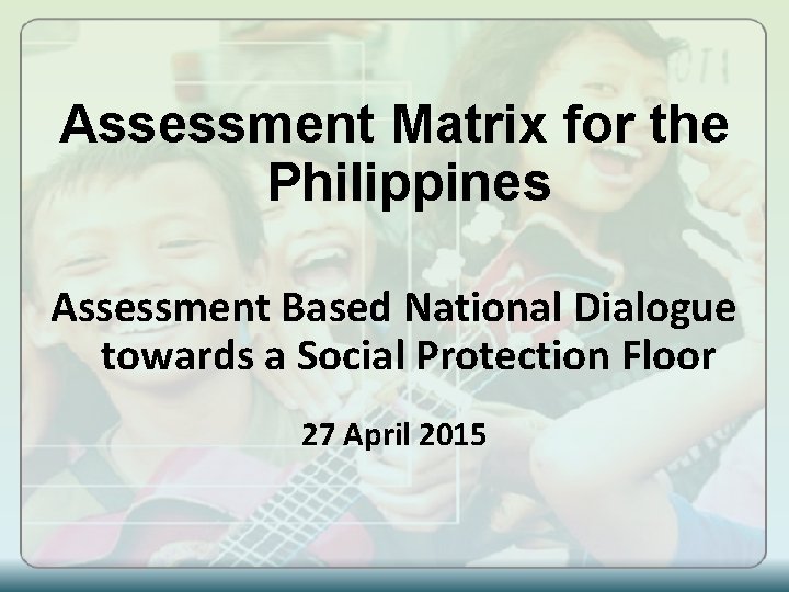 Assessment Matrix for the Philippines Assessment Based National Dialogue towards a Social Protection Floor