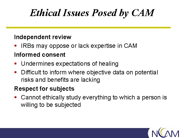 Ethical Issues Posed by CAM Independent review § IRBs may oppose or lack expertise