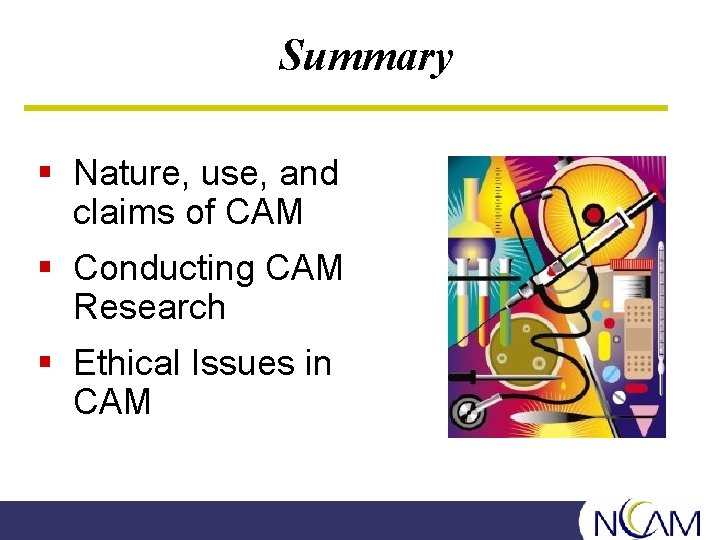 Summary § Nature, use, and claims of CAM § Conducting CAM Research § Ethical