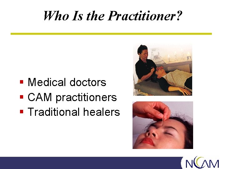 Who Is the Practitioner? § Medical doctors § CAM practitioners § Traditional healers 