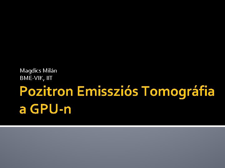 Magdics Milán BME-VIK, IIT Pozitron Emissziós Tomográfia a GPU-n 