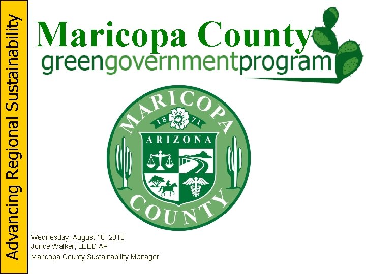 Advancing Regional Sustainability Maricopa County Wednesday, August 18, 2010 Jonce Walker, LEED AP Maricopa