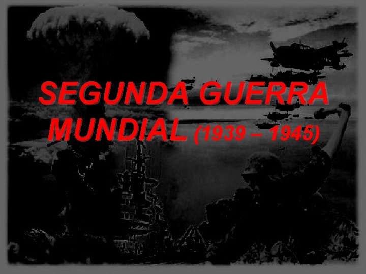 SEGUNDA GUERRA MUNDIAL (1939 – 1945) 