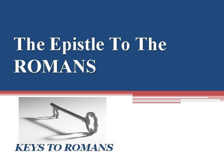 The Epistle To The ROMANS KEYS TO ROMANS 