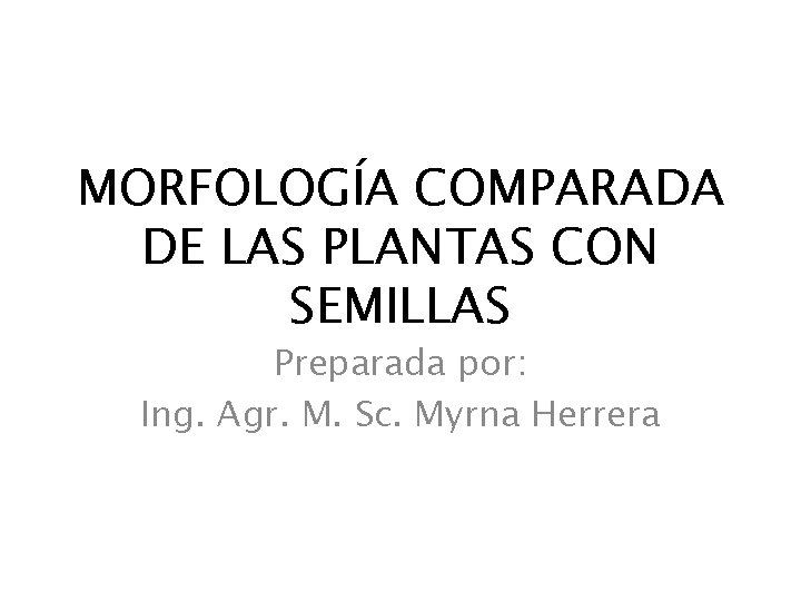 MORFOLOGÍA COMPARADA DE LAS PLANTAS CON SEMILLAS Preparada por: Ing. Agr. M. Sc. Myrna