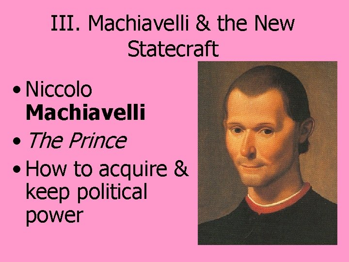 III. Machiavelli & the New Statecraft • Niccolo Machiavelli • The Prince • How