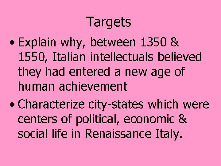 Targets • Explain why, between 1350 & 1550, Italian intellectuals believed they had entered