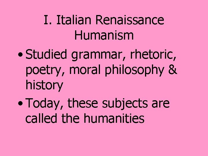 I. Italian Renaissance Humanism • Studied grammar, rhetoric, poetry, moral philosophy & history •