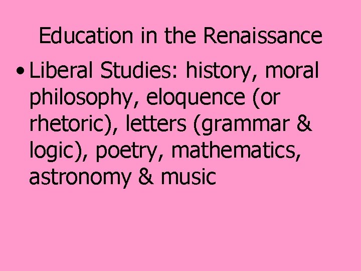 Education in the Renaissance • Liberal Studies: history, moral philosophy, eloquence (or rhetoric), letters