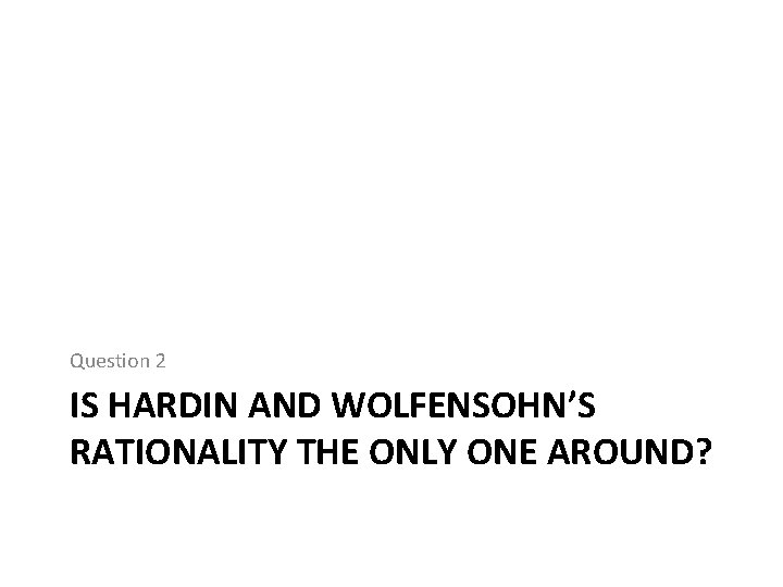 Question 2 IS HARDIN AND WOLFENSOHN’S RATIONALITY THE ONLY ONE AROUND? 