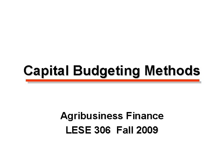 Capital Budgeting Methods Agribusiness Finance LESE 306 Fall 2009 